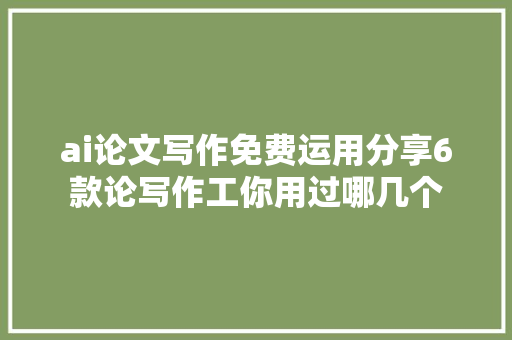 ai论文写作免费运用分享6款论写作工你用过哪几个