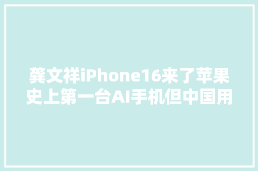 龚文祥iPhone16来了苹果史上第一台AI手机但中国用不了…