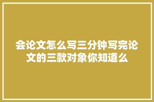 会论文怎么写三分钟写完论文的三款对象你知道么