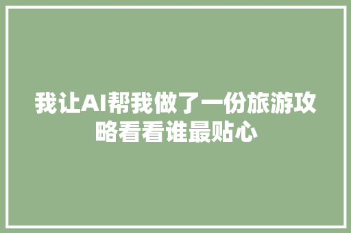 我让AI帮我做了一份旅游攻略看看谁最贴心