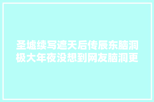 圣墟续写遮天后传辰东脑洞极大年夜没想到网友脑洞更大年夜