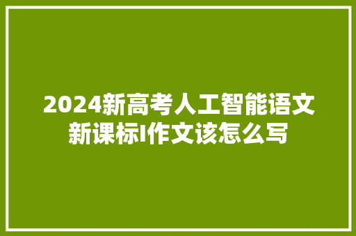 2024新高考人工智能语文新课标I作文该怎么写