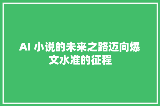 AI 小说的未来之路迈向爆文水准的征程