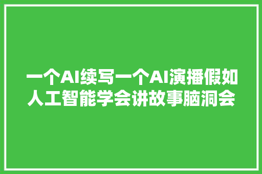 一个AI续写一个AI演播假如人工智能学会讲故事脑洞会不会比人还大年夜