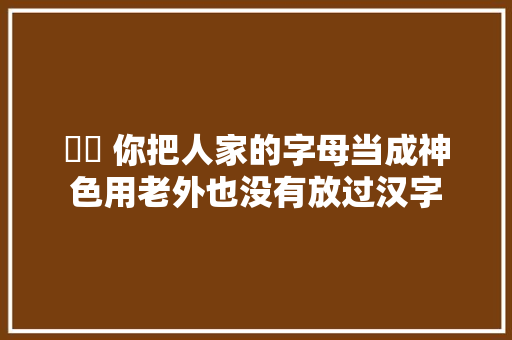 ఠఠ 你把人家的字母当成神色用老外也没有放过汉字