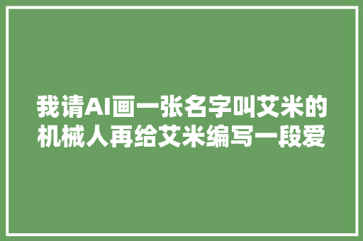 我请AI画一张名字叫艾米的机械人再给艾米编写一段爱情故事