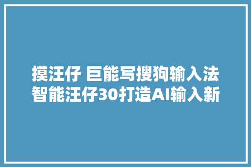 摸汪仔 巨能写搜狗输入法智能汪仔30打造AI输入新体验