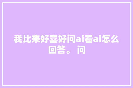 我比来好喜好问ai看ai怎么回答。 问