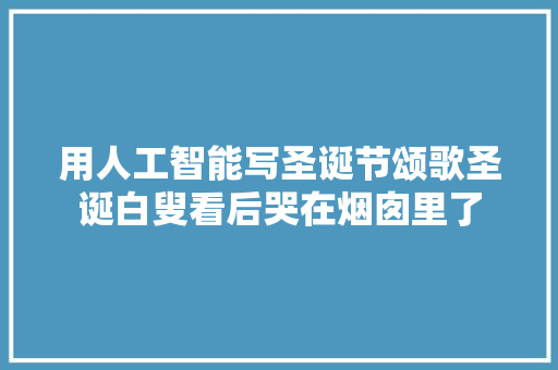 用人工智能写圣诞节颂歌圣诞白叟看后哭在烟囱里了