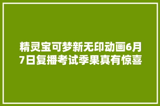 精灵宝可梦新无印动画6月7日复播考试季果真有惊喜