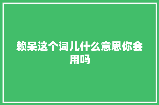 赖呆这个词儿什么意思你会用吗