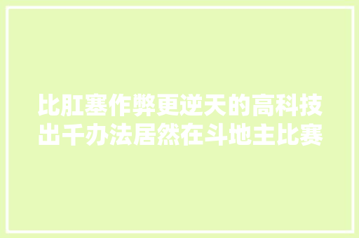 比肛塞作弊更逆天的高科技出千办法居然在斗地主比赛里出现了