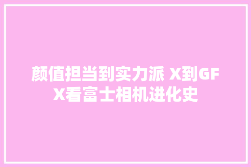 颜值担当到实力派 X到GFX看富士相机进化史