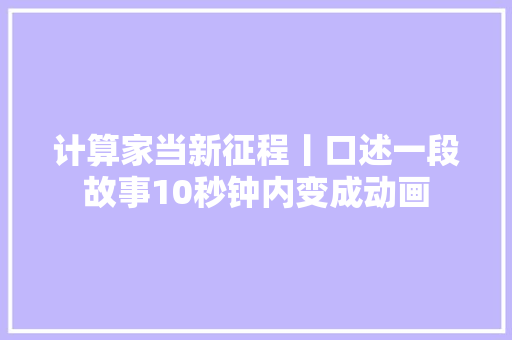 计算家当新征程丨口述一段故事10秒钟内变成动画