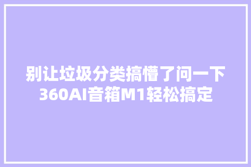 别让垃圾分类搞懵了问一下360AI音箱M1轻松搞定