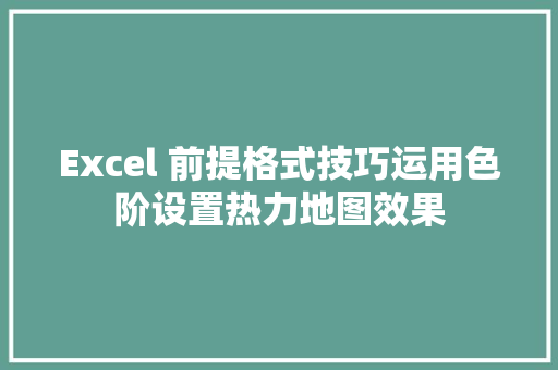 Excel 前提格式技巧运用色阶设置热力地图效果