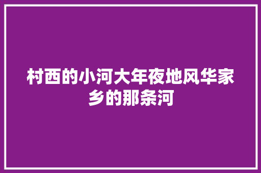 村西的小河大年夜地风华家乡的那条河