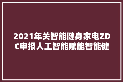 2021年关智能健身家电ZDC申报人工智能赋能智能健身家电迎来机遇与变局