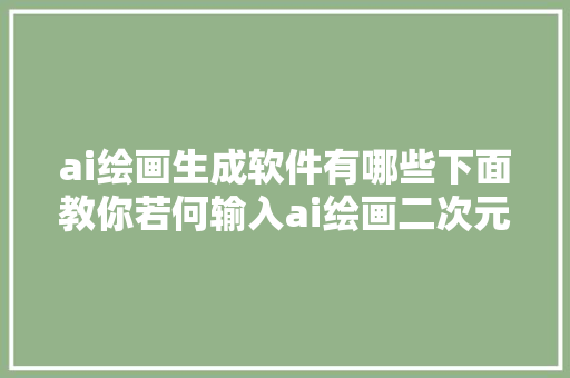 ai绘画生成软件有哪些下面教你若何输入ai绘画二次元词条