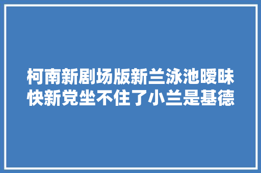 柯南新剧场版新兰泳池暧昧快新党坐不住了小兰是基德假扮