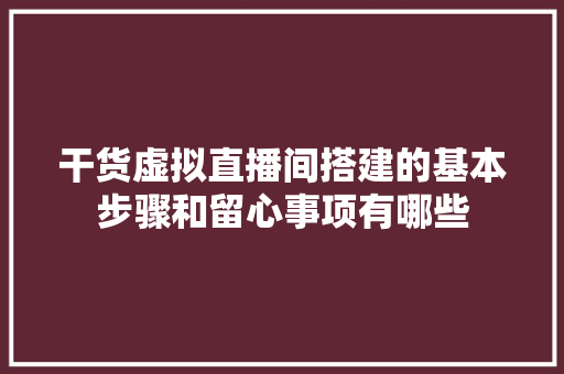 干货虚拟直播间搭建的基本步骤和留心事项有哪些