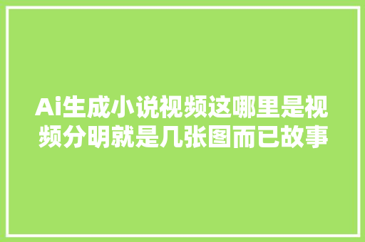 Ai生成小说视频这哪里是视频分明就是几张图而已故事