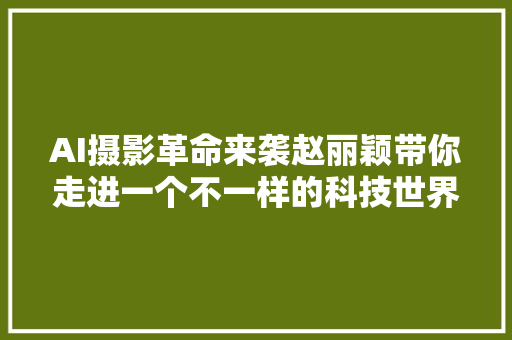 AI摄影革命来袭赵丽颖带你走进一个不一样的科技世界