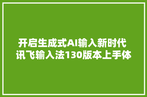 开启生成式AI输入新时代 讯飞输入法130版本上手体验