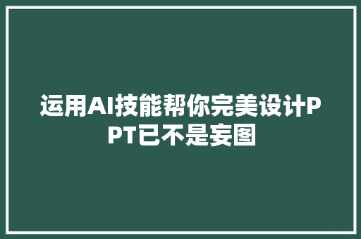 运用AI技能帮你完美设计PPT已不是妄图