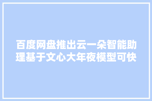 百度网盘推出云一朵智能助理基于文心大年夜模型可快速搜索文件创作内容