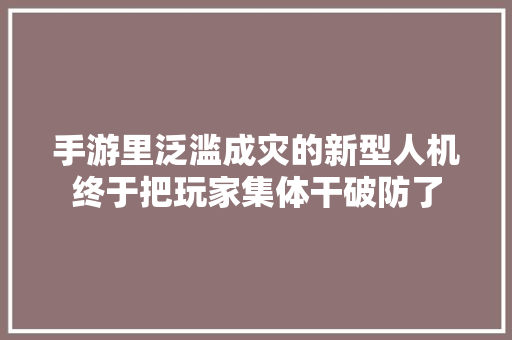 手游里泛滥成灾的新型人机终于把玩家集体干破防了