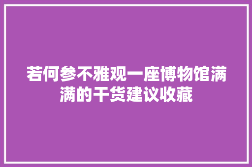 若何参不雅观一座博物馆满满的干货建议收藏