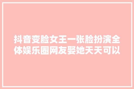 抖音变脸女王一张脸扮演全体娱乐圈网友娶她天天可以换老婆