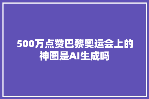 500万点赞巴黎奥运会上的神图是AI生成吗