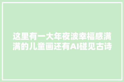 这里有一大年夜波幸福感满满的儿童画还有AI碰见古诗词