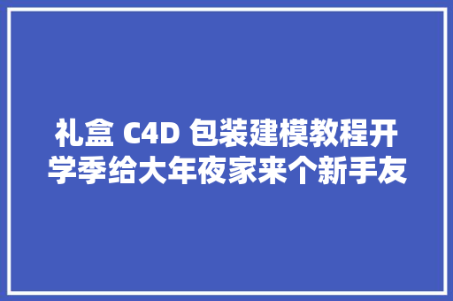 礼盒 C4D 包装建模教程开学季给大年夜家来个新手友好版教程