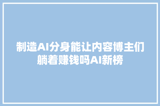 制造AI分身能让内容博主们躺着赚钱吗AI新榜