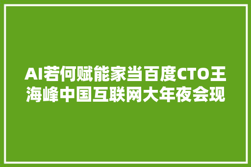 AI若何赋能家当百度CTO王海峰中国互联网大年夜会现场揭秘