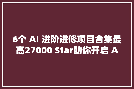 6个 AI 进阶进修项目合集最高27000 Star助你开启 AI 进修