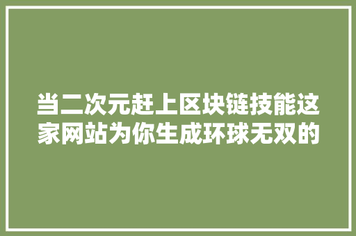 当二次元赶上区块链技能这家网站为你生成环球无双的蜜斯姐