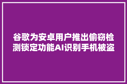 谷歌为安卓用户推出偷窃检测锁定功能AI识别手机被盗