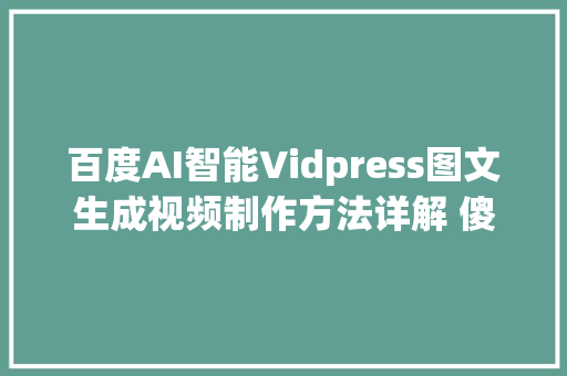 百度AI智能Vidpress图文生成视频制作方法详解 傻瓜式一键合成