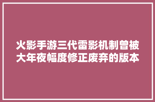 火影手游三代雷影机制曾被大年夜幅度修正废弃的版本灵活度更高