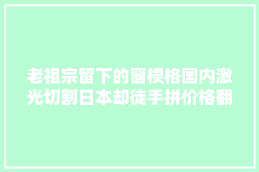 老祖宗留下的窗棂格国内激光切割日本却徒手拼价格翻20倍