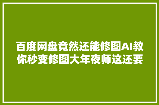 百度网盘竟然还能修图AI教你秒变修图大年夜师这还要什么男盆友