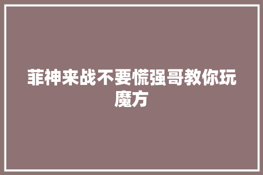 菲神来战不要慌强哥教你玩魔方