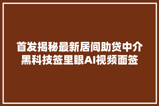 首发揭秘最新居间助贷中介黑科技签里眼AI视频面签