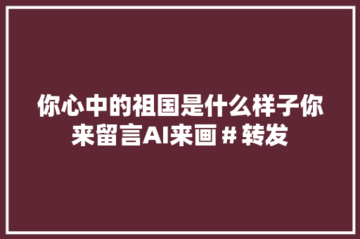 你心中的祖国是什么样子你来留言AI来画＃转发