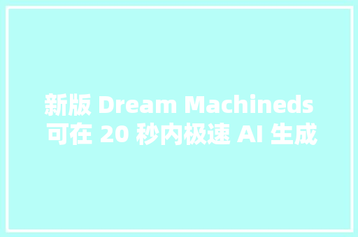 新版 Dream Machineds 可在 20 秒内极速 AI 生成高质量视频