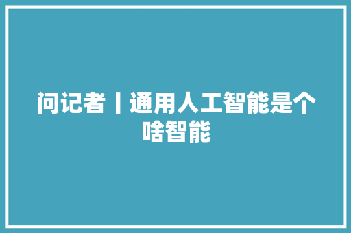 问记者丨通用人工智能是个啥智能